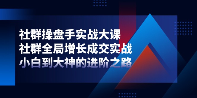 （11058期）社群-操盘手实战大课：社群 全局增长成交实战，小白到大神的进阶之路-创博项目库