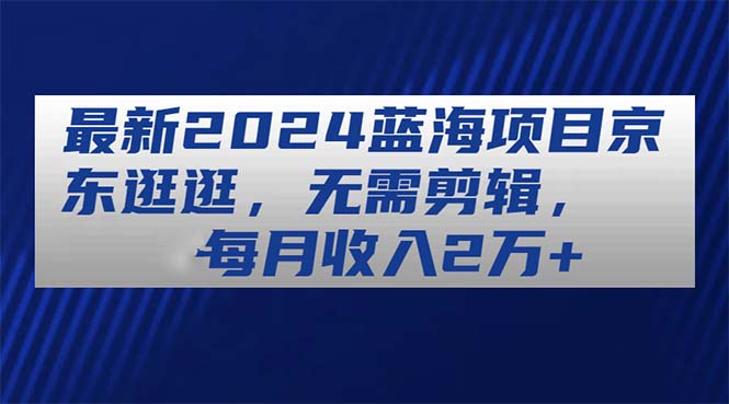 （11041期）最新2024蓝海项目京东逛逛，无需剪辑，每月收入2万+-创博项目库