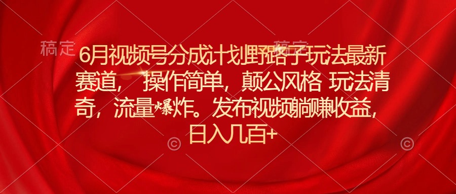 （11040期）6月视频号分成计划野路子玩法最新赛道操作简单，颠公风格玩法清奇，流…-创博项目库