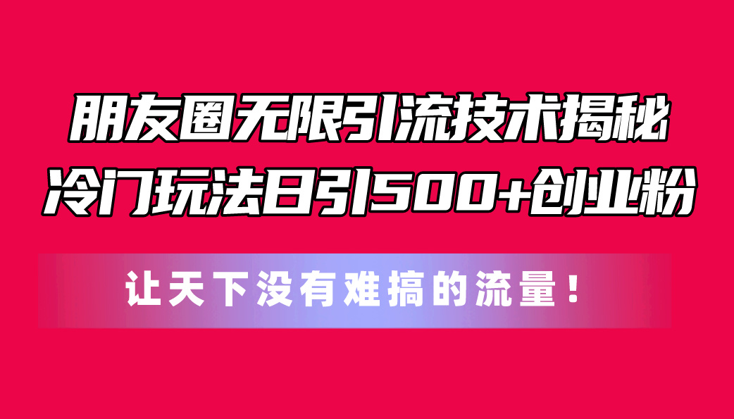 （11031期）朋友圈无限引流技术揭秘，一个冷门玩法日引500+创业粉，让天下没有难搞…-创博项目库