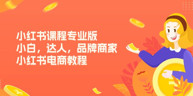 （11022期）小红书课程专业版，小白，达人，品牌商家，小红书电商教程（15节）-创博项目库