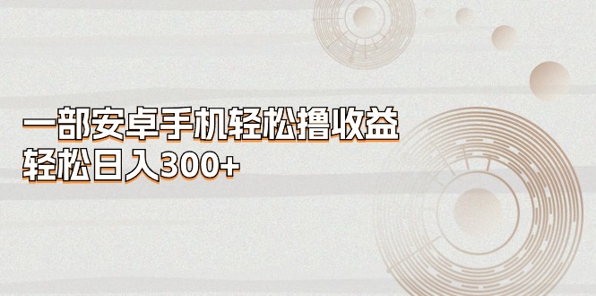 图片[1]-（11020期）一部安卓手机轻松撸收益，轻松日入300+-创博项目库