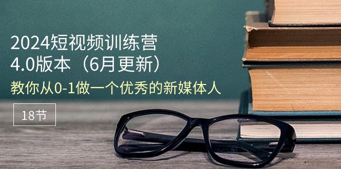 （11006期）2024短视频训练营-6月4.0版本：教你从0-1做一个优秀的新媒体人（18节）-创博项目库