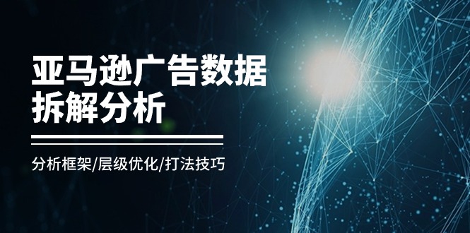 （11004期）亚马逊-广告数据拆解分析，分析框架/层级优化/打法技巧（8节课）-创博项目库