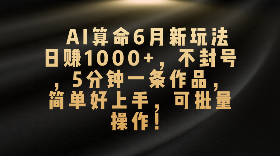 （10993期）AI算命6月新玩法，日赚1000+，不封号，5分钟一条作品，简单好上手，可…-创博项目库