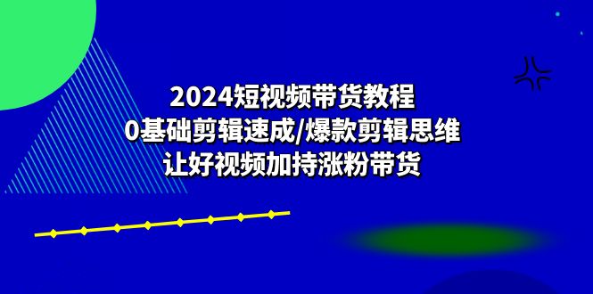 图片[1]-（10982期）2024短视频带货教程：0基础剪辑速成/爆款剪辑思维/让好视频加持涨粉带货-创博项目库