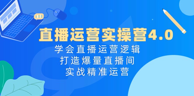 （10950期）直播运营实操营4.0：学会直播运营逻辑，打造爆量直播间，实战精准运营-创博项目库