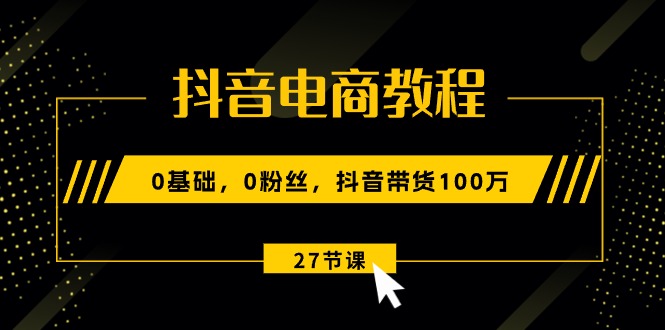 （10949期）抖音电商教程：0基础，0粉丝，抖音带货100万（27节视频课）-创博项目库