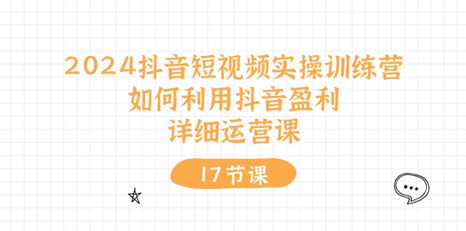 （10948期）2024抖音短视频实操训练营：如何利用抖音盈利，详细运营课（17节视频课）-创博项目库