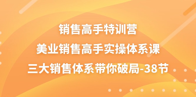 （10939期）销售-高手特训营，美业-销售高手实操体系课，三大销售体系带你破局-38节-创博项目库