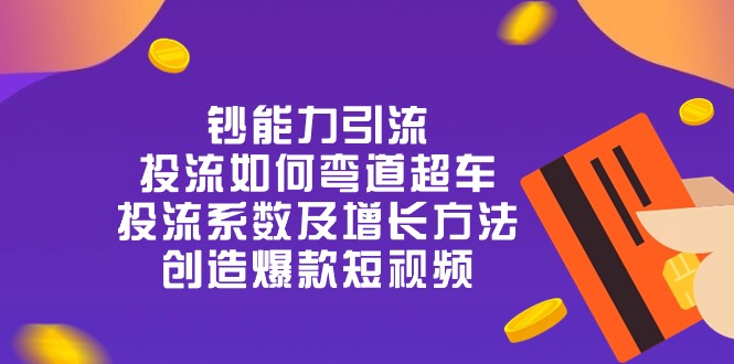 （10938期）钞 能 力 引 流：投流弯道超车，投流系数及增长方法，创造爆款短视频-20节-创博项目库