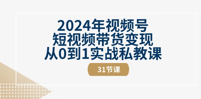 图片[1]-（10931期）2024年视频号短视频带货变现从0到1实战私教课（31节视频课）-创博项目库