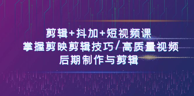 （10907期）剪辑+抖加+短视频课： 掌握剪映剪辑技巧/高质量视频/后期制作与剪辑-50节-创博项目库