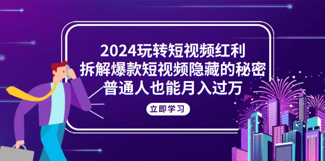 （10890期）2024玩转短视频红利，拆解爆款短视频隐藏的秘密，普通人也能月入过万-创博项目库