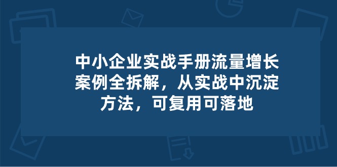 图片[1]-（10889期）中小 企业 实操手册-流量增长案例拆解，从实操中沉淀方法，可复用可落地-创博项目库