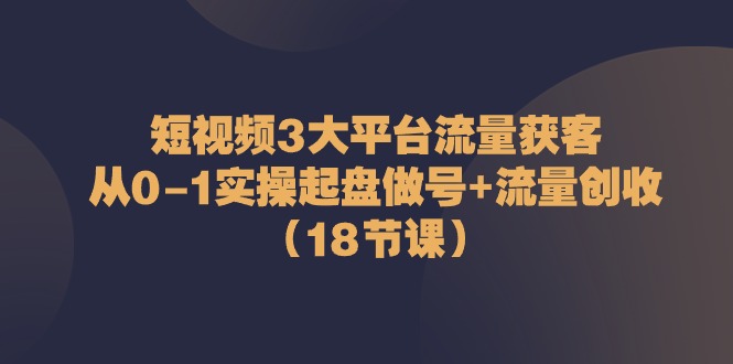 （10873期）短视频3大平台·流量 获客：从0-1实操起盘做号+流量 创收（18节课）-创博项目库