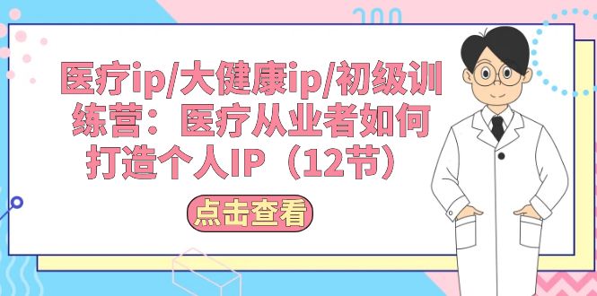 （10851期）医疗ip/大健康ip/初级训练营：医疗从业者如何打造个人IP（12节）-创博项目库