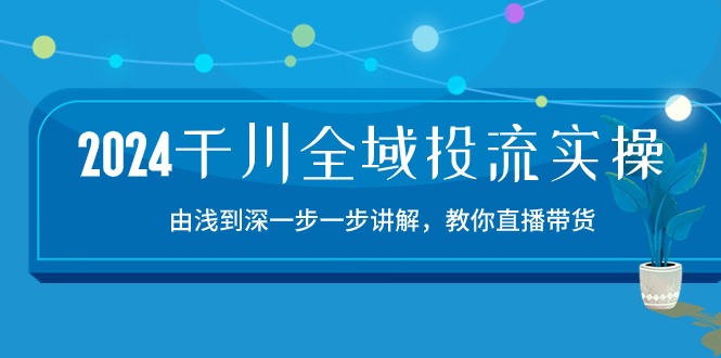 （10848期）2024千川-全域投流精品实操：由谈到深一步一步讲解，教你直播带货-15节-创博项目库