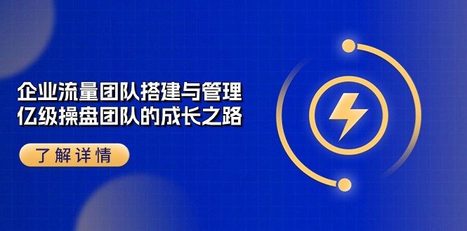 （10837期）企业 流量团队-搭建与管理，亿级 操盘团队的成长之路（28节课）-创博项目库