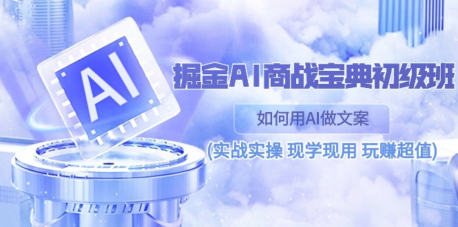 （10813期）掘金AI 商战 宝典 初级班：如何用AI做文案(实战实操 现学现用 玩赚超值)-创博项目库