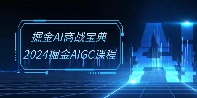 （10811期）掘金AI 商战宝典-系统班：2024掘金AIGC课程（30节视频课）-创博项目库