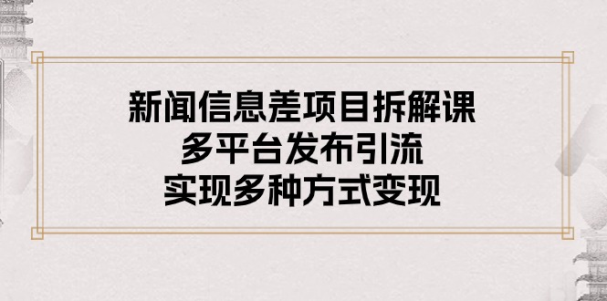 （10805期）新闻信息差项目拆解课：多平台发布引流，实现多种方式变现-创博项目库