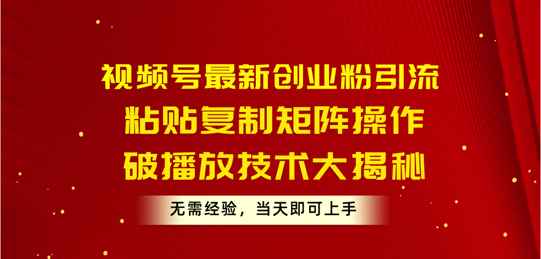 （10803期）视频号最新创业粉引流，粘贴复制矩阵操作，破播放技术大揭秘，无需经验…-创博项目库