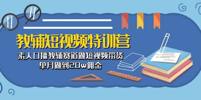 （10801期）教辅-短视频特训营： 素人口播教辅赛道做短视频带货，单月做到20w佣金-创博项目库