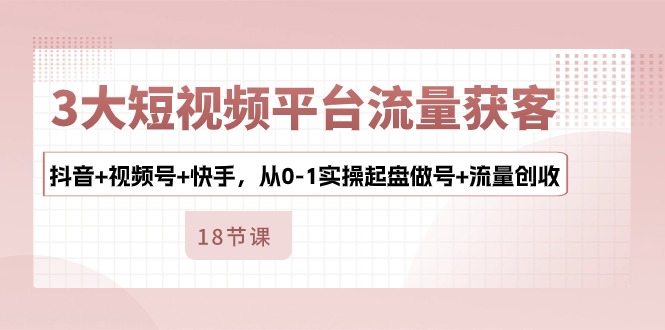 （10778期）3大短视频平台流量获客，抖音+视频号+快手，从0-1实操起盘做号+流量创收-创博项目库