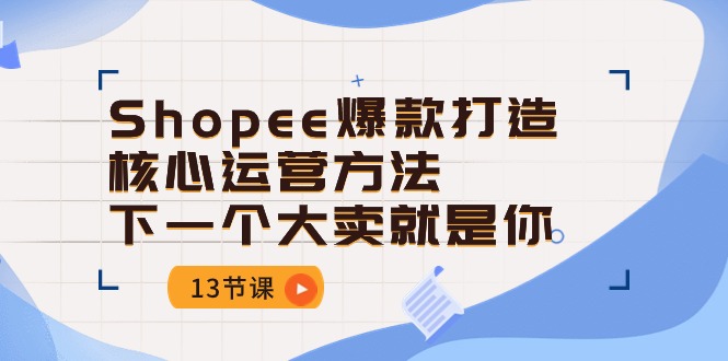 （10777期）Shopee-爆款打造核心运营方法，下一个大卖就是你（13节课）-创博项目库