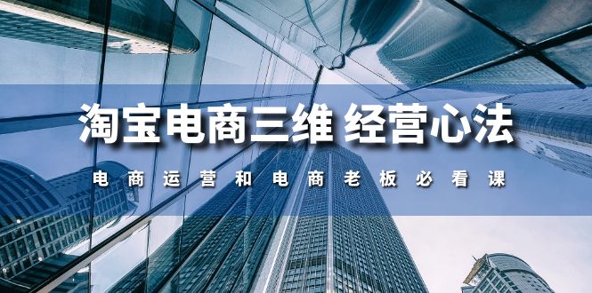 （10761期）淘宝电商三维 经营心法：电商运营和电商老板必看课（59节课）-创博项目库