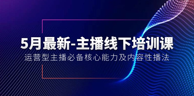 （10744期）5月最新-主播线下培训课【40期】：运营型主播必备核心能力及内容性播法-创博项目库