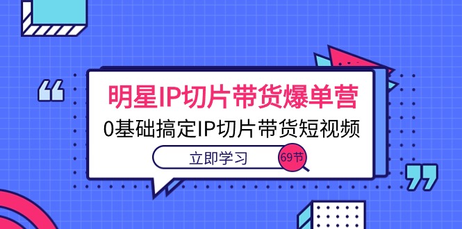 （10732期）明星IP切片带货爆单营，0基础搞定IP切片带货短视频（69节课）-创博项目库