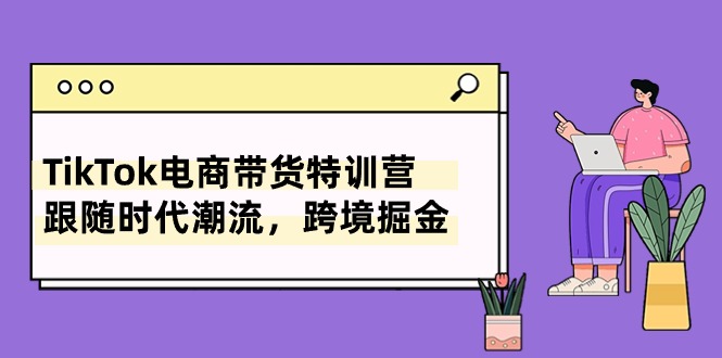 图片[1]-（10730期）TikTok电商带货特训营，跟随时代潮流，跨境掘金（8节课）-创博项目库