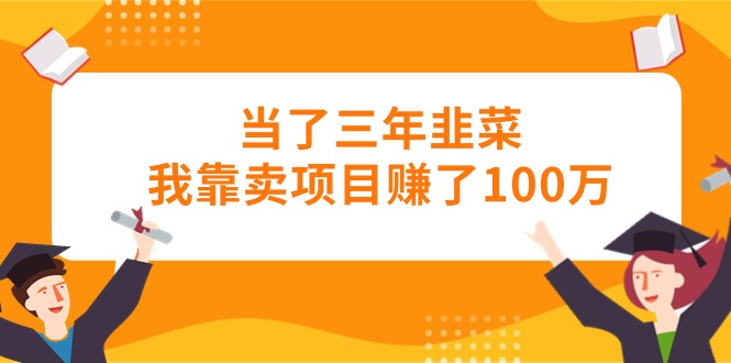 （10725期）当了三年韭菜我靠卖项目赚了100万-创博项目库