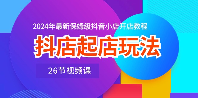 图片[1]-（10687期）抖店起店玩法，2024年最新保姆级抖音小店开店教程（26节视频课）-创博项目库