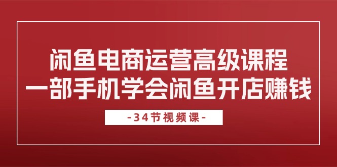 （10686期）闲鱼电商运营高级课程，一部手机学会闲鱼开店赚钱（34节课）-创博项目库