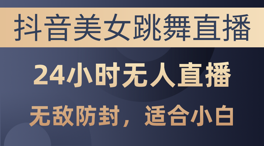 （10671期）抖音美女跳舞直播，日入3000+，24小时无人直播，无敌防封技术，小白最…-创博项目库