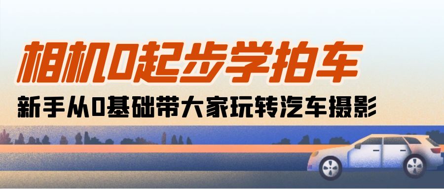 （10657期）相机0起步学拍车：新手从0基础带大家玩转汽车摄影（18节课）-创博项目库