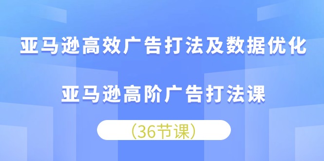 （10649期）亚马逊高效广告打法及数据优化，亚马逊高阶广告打法课-创博项目库