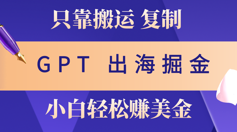 （10637期）出海掘金搬运，赚老外美金，月入3w+，仅需GPT粘贴复制，小白也能玩转-创博项目库