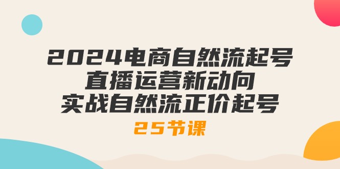 图片[1]-（10609期）2024电商自然流起号，直播运营新动向 实战自然流正价起号-25节课-创博项目库