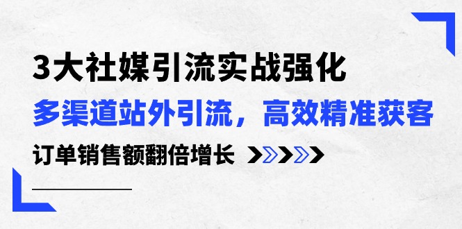 （10562期）3大社媒引流实操强化，多渠道站外引流/高效精准获客/订单销售额翻倍增长-创博项目库