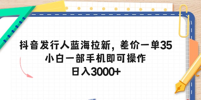 （10557期）抖音发行人蓝海拉新，差价一单35，小白一部手机即可操作，日入3000+-创博项目库