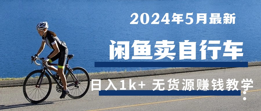 （10543期）2024年5月闲鱼卖自行车日入1k+ 最新无货源赚钱教学-创博项目库