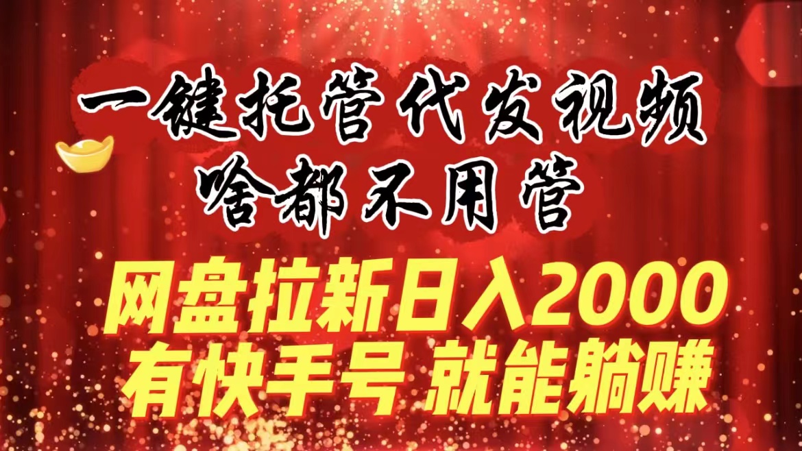 （8718期）一键托管代发视频，啥都不用管，网盘拉新日入2000+，有快手号就能躺赚-创博项目库