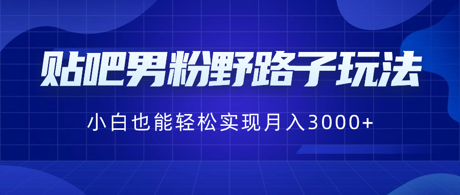 （8708期）贴吧男粉野路子玩法，小白也能轻松实现月入3000+-创博项目库