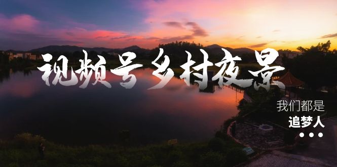 图片[1]-（8568期）视频号乡村夜景治愈视频课程，一条龙实操玩法（教程+素材+软件）-创博项目库