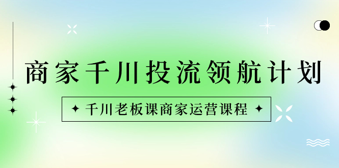 （8558期）商家-千川投流 领航计划：千川老板课商家运营课程-创博项目库