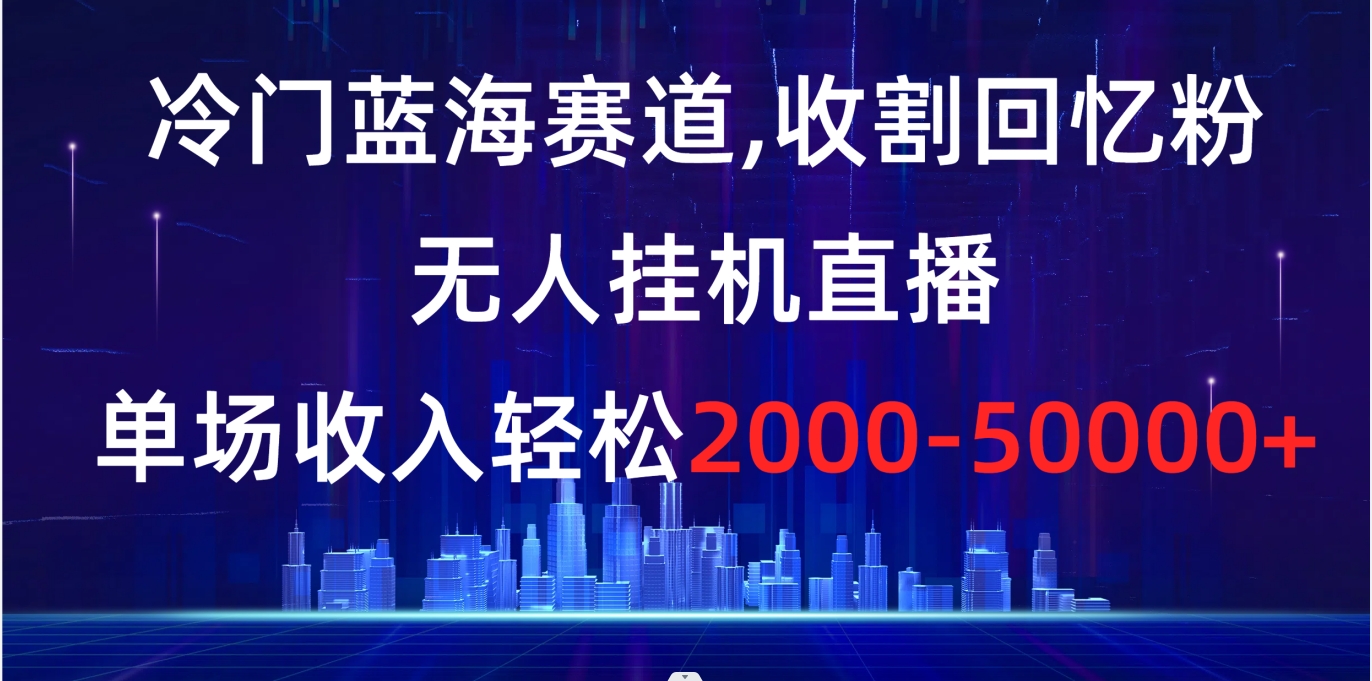 （8544期）冷门蓝海赛道，收割回忆粉，无人挂机直播，单场收入轻松2000-5w+-创博项目库